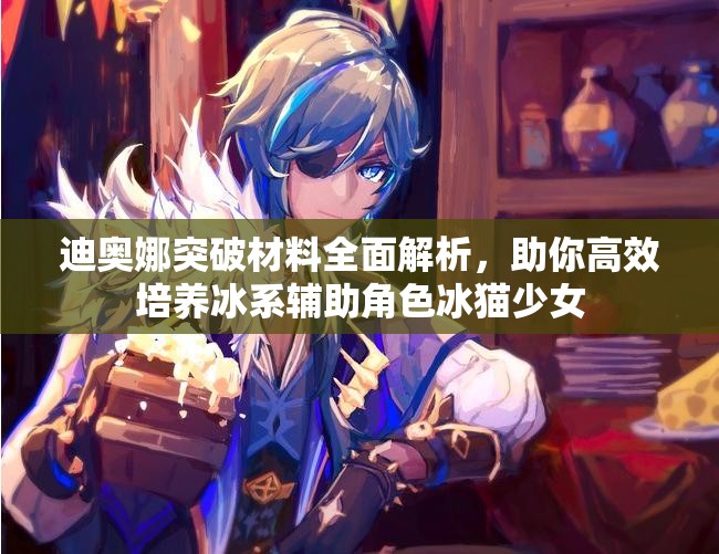 迪奥娜突破材料全面解析，助你高效培养冰系辅助角色冰猫少女