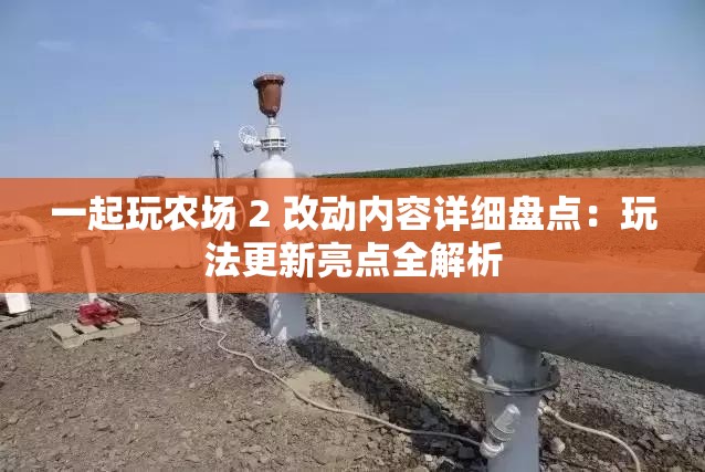 一起玩农场 2 改动内容详细盘点：玩法更新亮点全解析