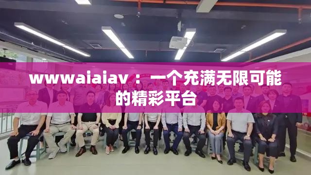 wwwaiaiav ：一个充满无限可能的精彩平台