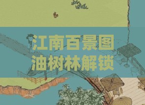 江南百景图油树林解锁方法与在游戏资源管理中的关键应用详解