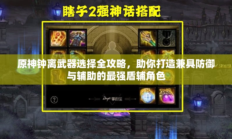 原神钟离武器选择全攻略，助你打造兼具防御与辅助的最强盾辅角色