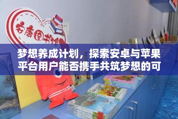 梦想养成计划，探索安卓与苹果平台用户能否携手共筑梦想的可能性
