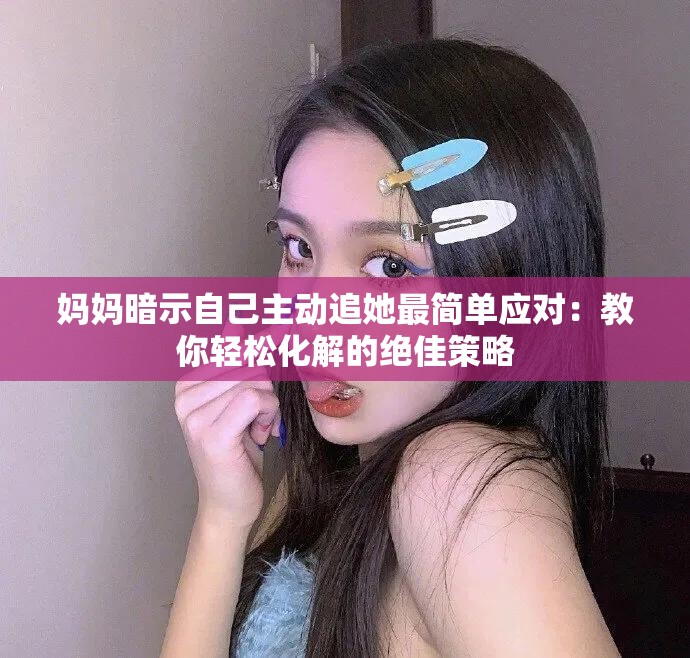 妈妈暗示自己主动追她最简单应对：教你轻松化解的绝佳策略