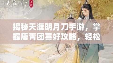 揭秘天涯明月刀手游，掌握唐青团喜好攻略，轻松赢得他的心之秘籍