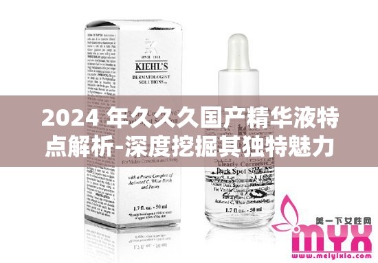 2024 年久久久国产精华液特点解析-深度挖掘其独特魅力所在