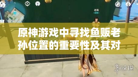 原神游戏中寻找鱼贩老孙位置的重要性及其对资源管理的影响