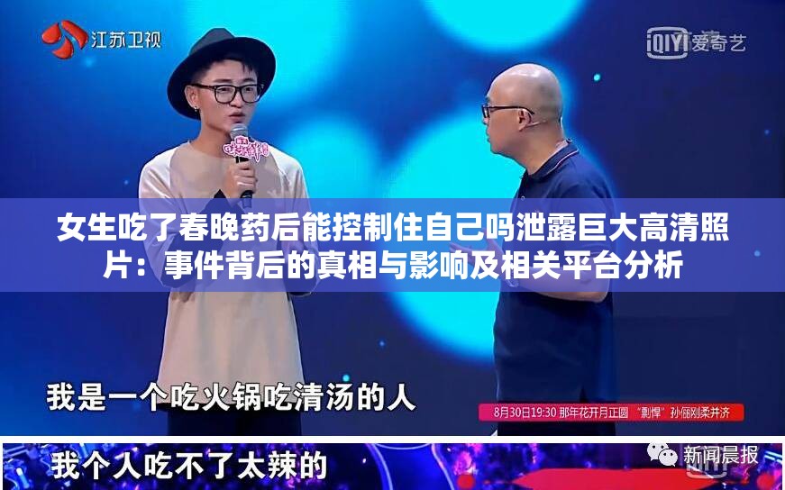 女生吃了春晚药后能控制住自己吗泄露巨大高清照片：事件背后的真相与影响及相关平台分析