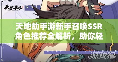 天地劫手游新手召唤SSR角色推荐全解析，助你轻松开局选择最佳英灵