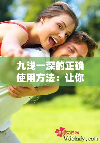 九浅一深的正确使用方法：让你欲罢不能的性爱技巧
