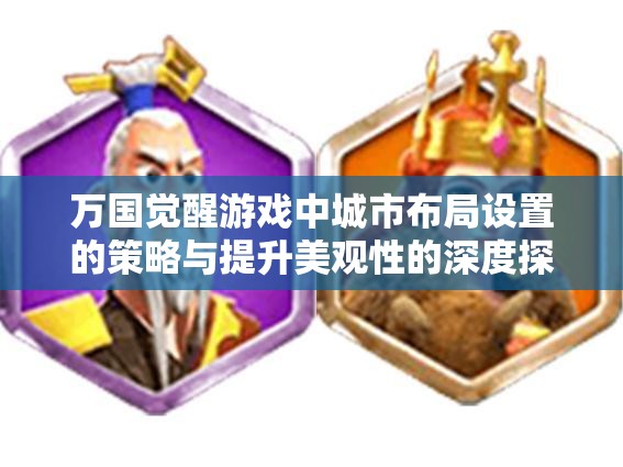 万国觉醒游戏中城市布局设置的策略与提升美观性的深度探讨