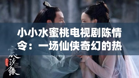 小小水蜜桃电视剧陈情令：一场仙侠奇幻的热血之旅