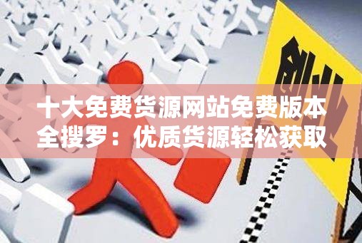十大免费货源网站免费版本全搜罗：优质货源轻松获取之道