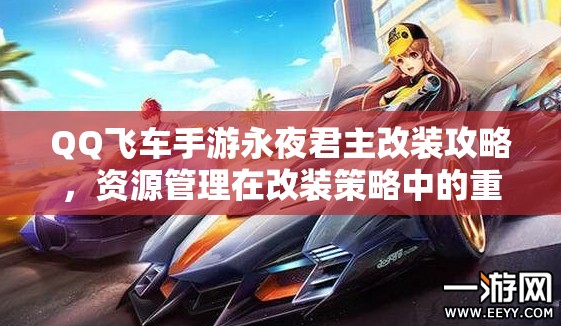 QQ飞车手游永夜君主改装攻略，资源管理在改装策略中的重要性及实施方法