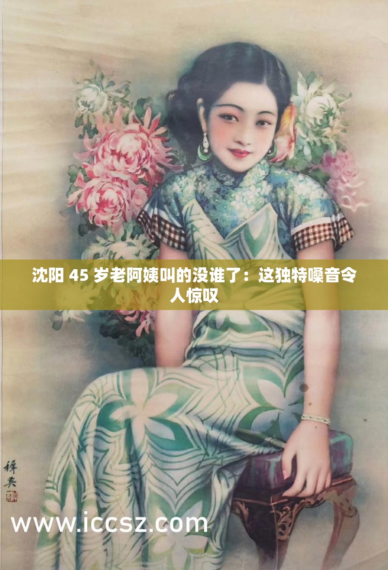 沈阳 45 岁老阿姨叫的没谁了：这独特嗓音令人惊叹