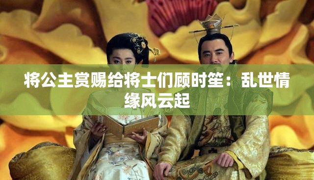 将公主赏赐给将士们顾时笙：乱世情缘风云起