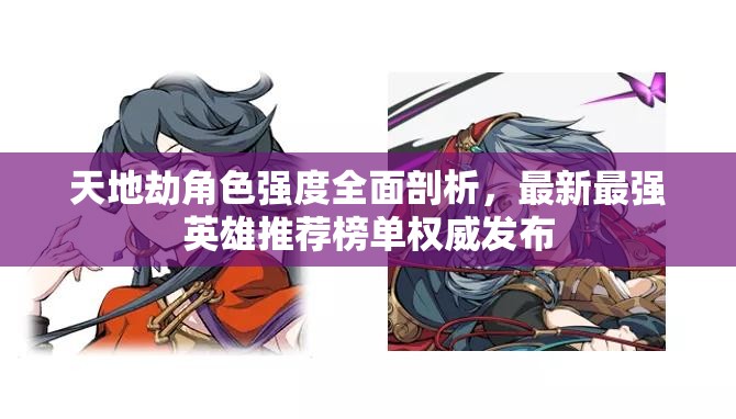 天地劫角色强度全面剖析，最新最强英雄推荐榜单权威发布