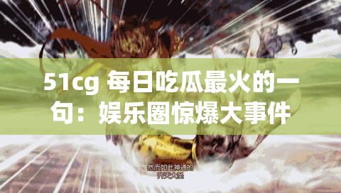 51cg 每日吃瓜最火的一句：娱乐圈惊爆大事件