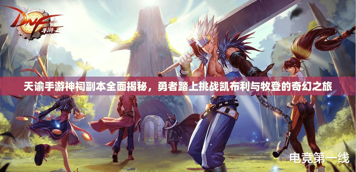 天谕手游神祠副本全面揭秘，勇者踏上挑战凯布利与牧登的奇幻之旅