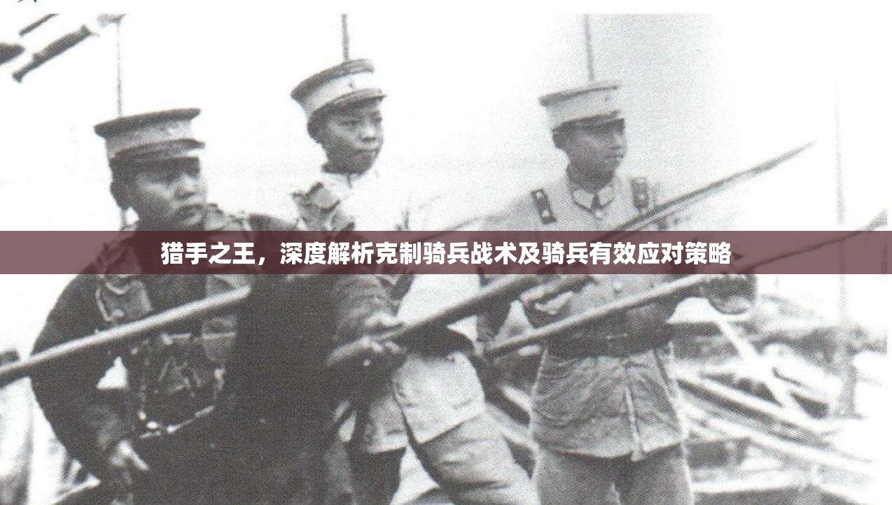 猎手之王，深度解析克制骑兵战术及骑兵有效应对策略