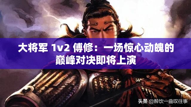 大将军 1v2 傅修：一场惊心动魄的巅峰对决即将上演