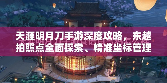 天涯明月刀手游深度攻略，东越拍照点全面探索、精准坐标管理与价值最大化技巧