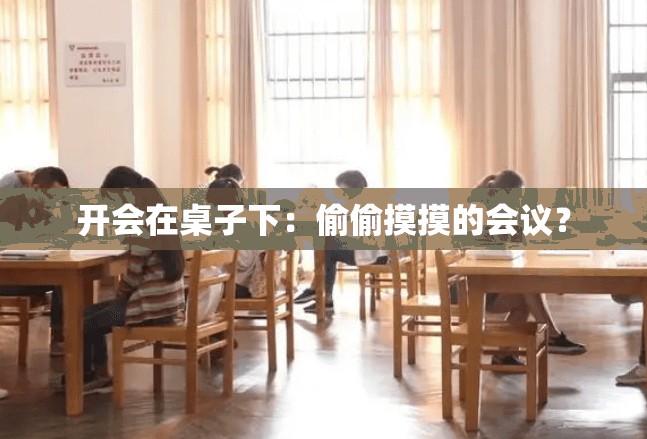 开会在桌子下：偷偷摸摸的会议？