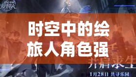 时空中的绘旅人角色强度深度剖析，开服角色强度排行榜与节奏全面解析