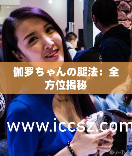 伽罗ちゃんの腿法：全方位揭秘