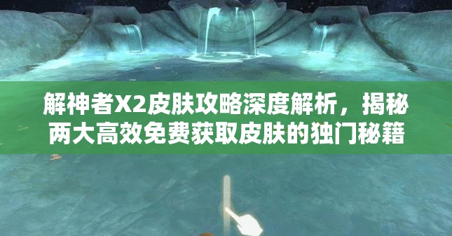 解神者X2皮肤攻略深度解析，揭秘两大高效免费获取皮肤的独门秘籍