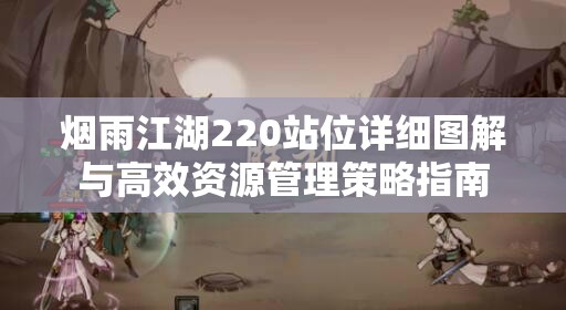 烟雨江湖220站位详细图解与高效资源管理策略指南