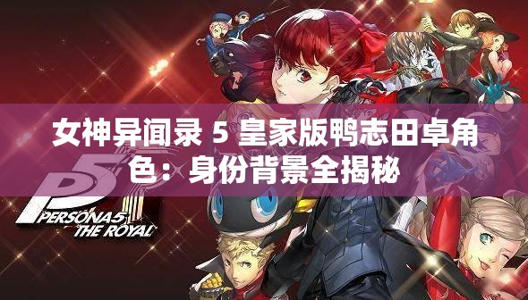 女神异闻录 5 皇家版鸭志田卓角色：身份背景全揭秘