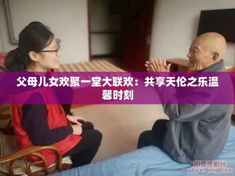 父母儿女欢聚一堂大联欢：共享天伦之乐温馨时刻