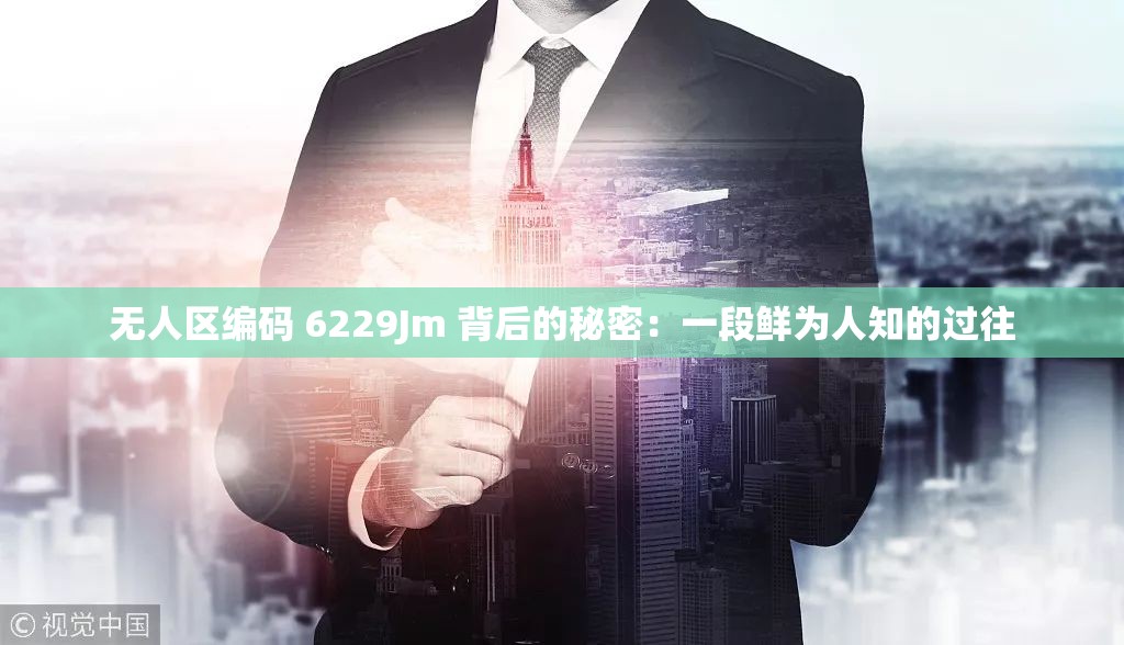 无人区编码 6229Jm 背后的秘密：一段鲜为人知的过往
