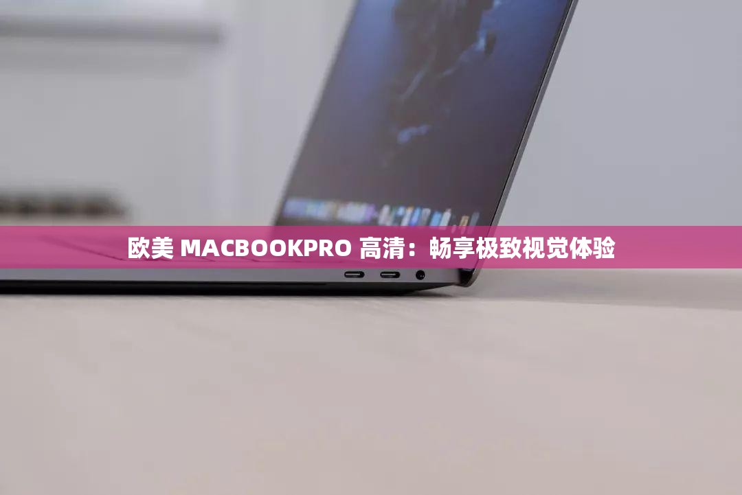 欧美 MACBOOKPRO 高清：畅享极致视觉体验