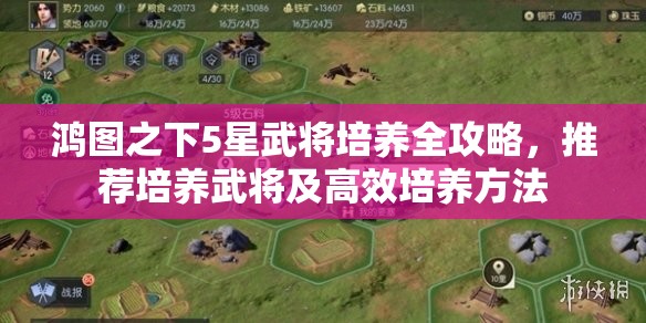 鸿图之下5星武将培养全攻略，推荐培养武将及高效培养方法