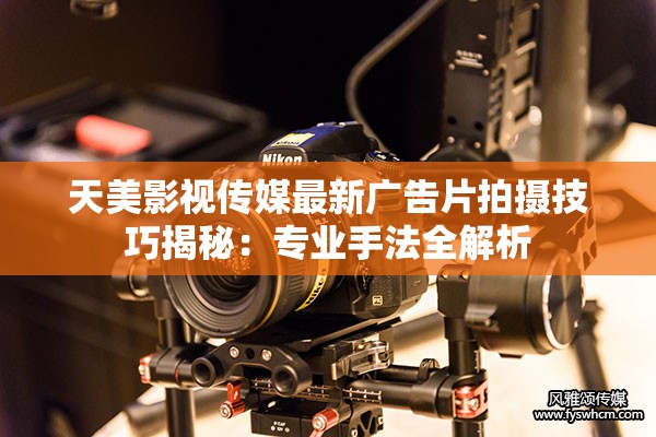 天美影视传媒最新广告片拍摄技巧揭秘：专业手法全解析