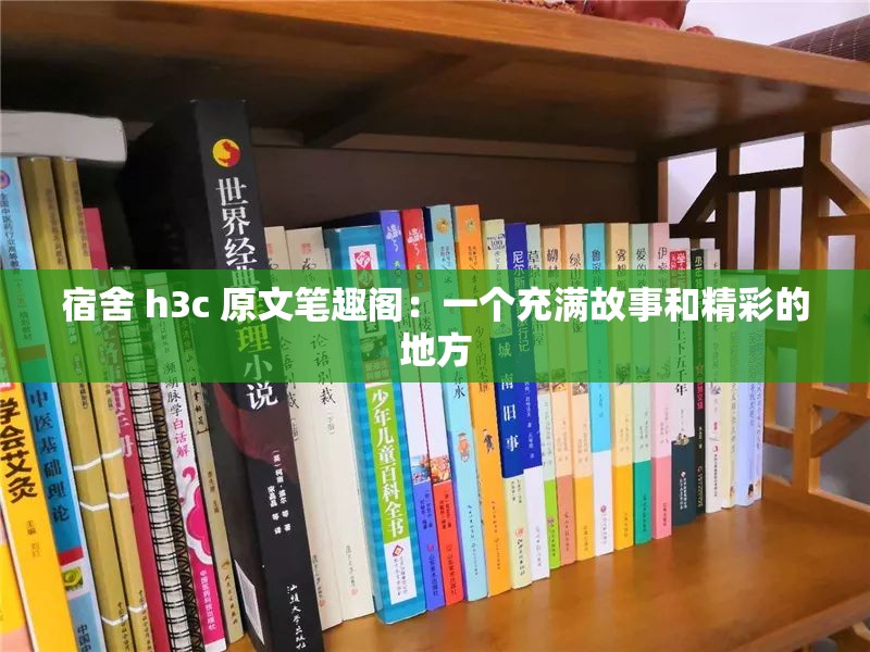 宿舍 h3c 原文笔趣阁：一个充满故事和精彩的地方