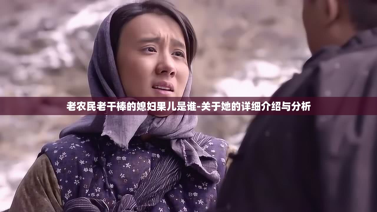 老农民老干棒的媳妇果儿是谁-关于她的详细介绍与分析