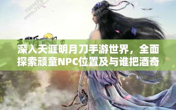 深入天涯明月刀手游世界，全面探索顽童NPC位置及与谁把酒奇遇任务触发点
