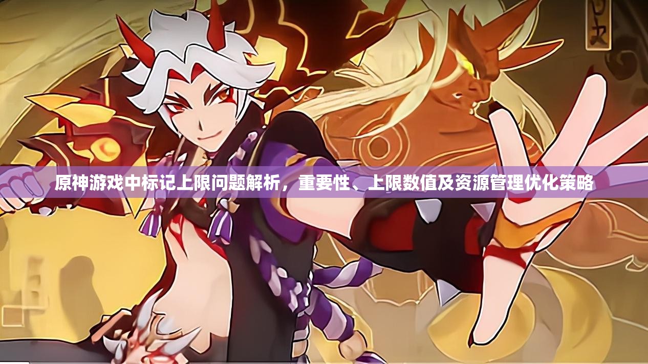原神游戏中标记上限问题解析，重要性、上限数值及资源管理优化策略