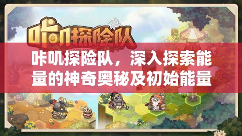 咔叽探险队，深入探索能量的神奇奥秘及初始能量的独特非凡应用