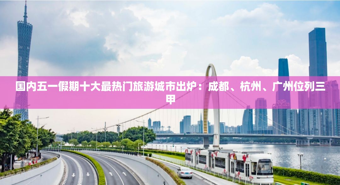 国内五一假期十大最热门旅游城市出炉：成都、杭州、广州位列三甲
