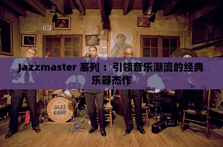 Jazzmaster 系列 ：引领音乐潮流的经典乐器杰作