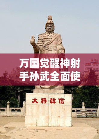 万国觉醒神射手孙武全面使用攻略，解锁兵仙孙武的野战与驻防潜能