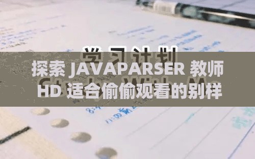 探索 JAVAPARSER 教师 HD 适合偷偷观看的别样视角