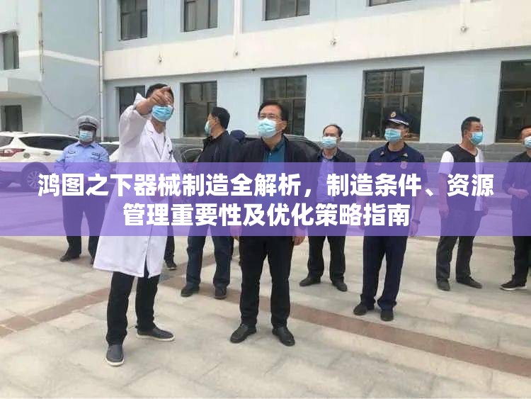 鸿图之下器械制造全解析，制造条件、资源管理重要性及优化策略指南