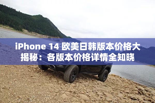 iPhone 14 欧美日韩版本价格大揭秘：各版本价格详情全知晓