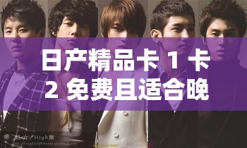 日产精品卡 1 卡 2 免费且适合晚上看的精彩节目推荐