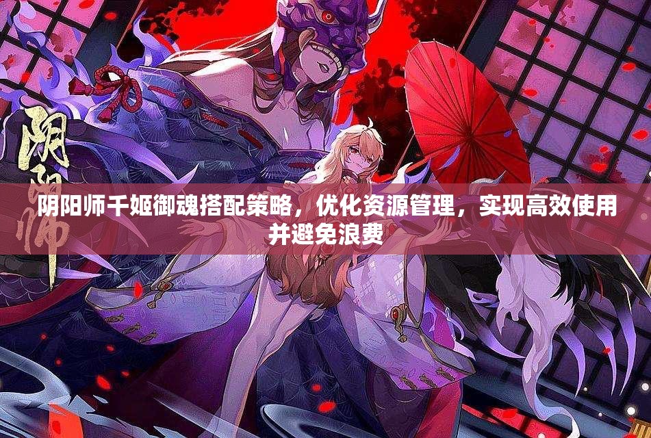 阴阳师千姬御魂搭配策略，优化资源管理，实现高效使用并避免浪费