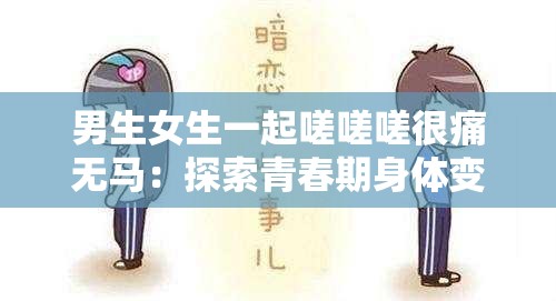 男生女生一起嗟嗟嗟很痛无马：探索青春期身体变化的秘密